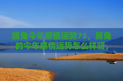 属兔今年感情运势75，属兔的今年感情运势怎么样呀，2022年属兔人的感情运势预测