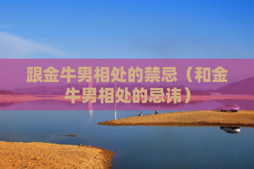 跟金牛男相处的禁忌（和金牛男相处的忌讳）