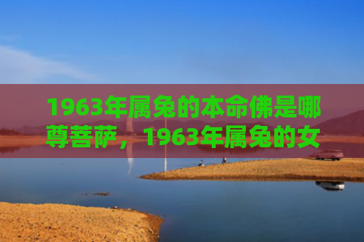 1963年属兔的本命佛是哪尊菩萨，1963年属兔的女命运如何，1963年出生的属兔女命运解析