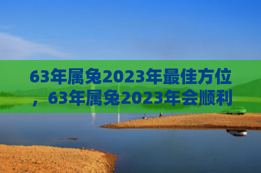 63年属兔2023年最佳方位，63年属兔2023年会顺利吗，2023年对63年属兔的人来说有何影响