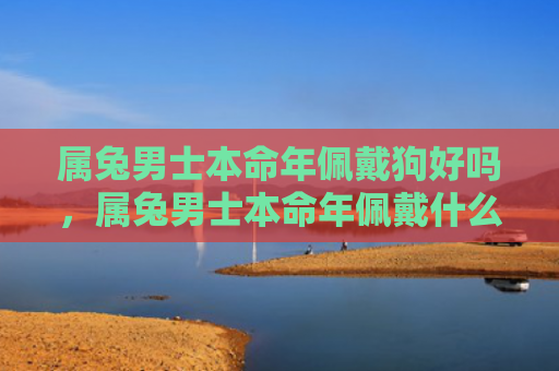 属兔男士本命年佩戴狗好吗，属兔男士本命年佩戴什么最好