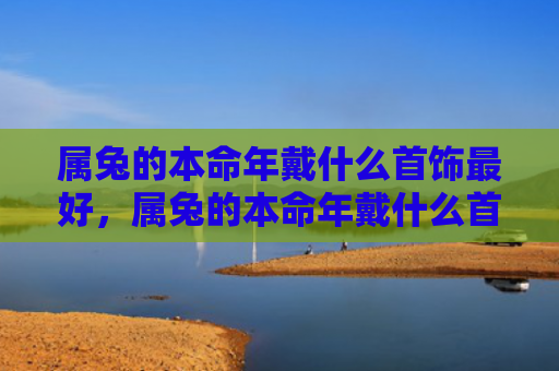属兔的本命年戴什么首饰最好，属兔的本命年戴什么首饰最好