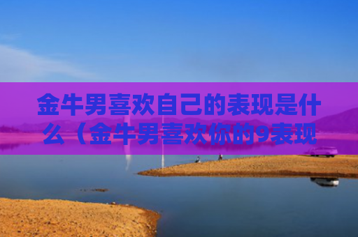 金牛男喜欢自己的表现是什么（金牛男喜欢你的9表现）