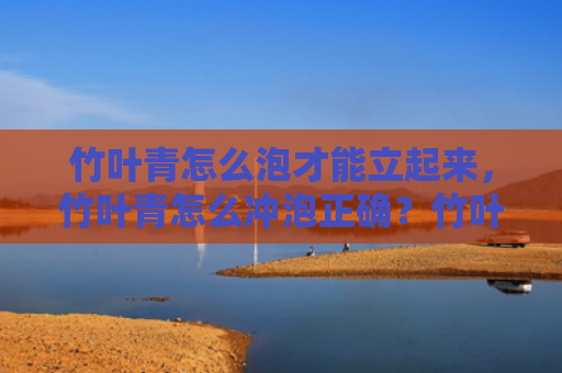竹叶青怎么泡才能立起来，竹叶青怎么冲泡正确？竹叶青和什么配最好喝？