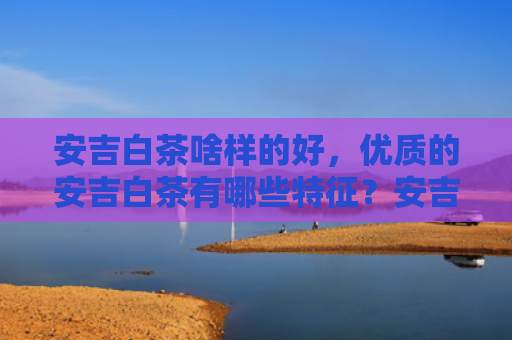 安吉白茶啥样的好，优质的安吉白茶有哪些特征？安吉白茶的禁忌人群是什么？