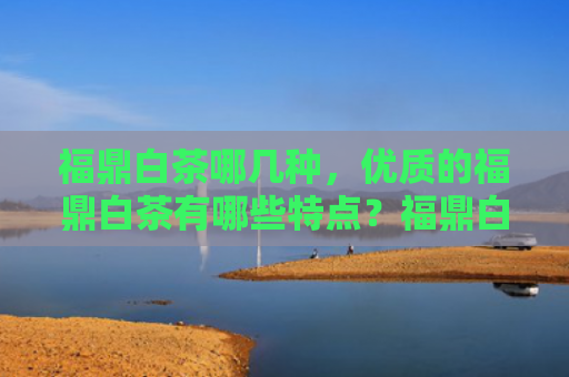 福鼎白茶哪几种，优质的福鼎白茶有哪些特点？福鼎白茶怎么看质量好坏？