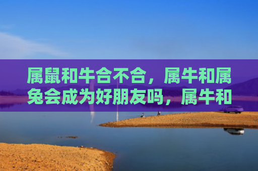 属鼠和牛合不合，属牛和属兔会成为好朋友吗，属牛和属兔在一起的相处状态