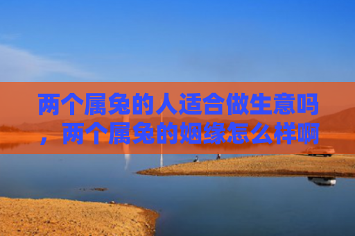 两个属兔的人适合做生意吗，两个属兔的姻缘怎么样啊，真爱还是灾难