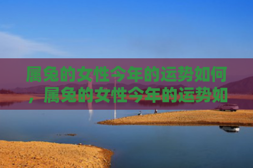 属兔的女性今年的运势如何，属兔的女性今年的运势如何，属兔的人今年的运势会怎么样