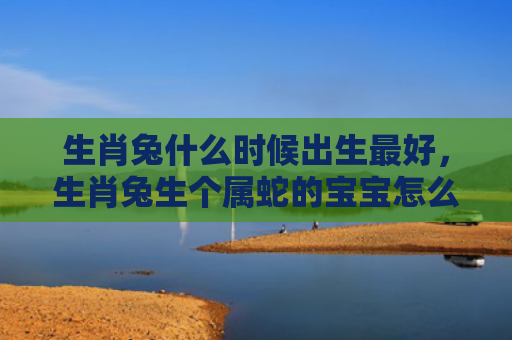 生肖兔什么时候出生最好，生肖兔生个属蛇的宝宝怎么样，生肖兔和属蛇的宝宝特点
