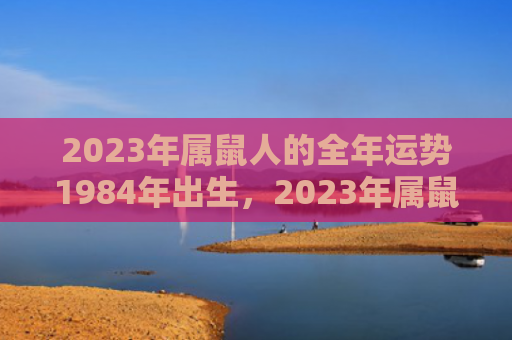 2023年属鼠人的全年运势1984年出生，2023年属鼠人忌讳那个生肖