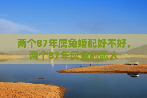 两个87年属兔婚配好不好，两个87年属兔的恋人
