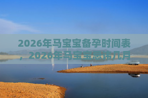 2026年马宝宝备孕时间表，2026年马宝宝忌讳几月出生