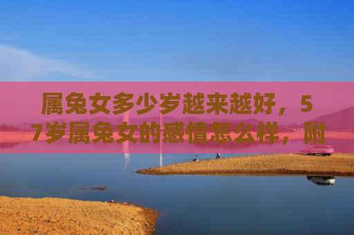 属兔女多少岁越来越好，57岁属兔女的感情怎么样，附详细介绍