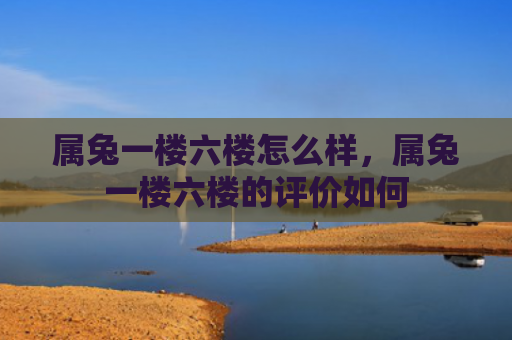 属兔一楼六楼怎么样，属兔一楼六楼的评价如何