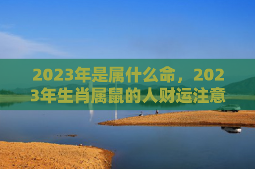 2023年是属什么命，2023年生肖属鼠的人财运注意事项是什么