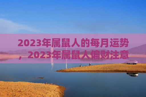 2023年属鼠人的每月运势，2023年属鼠人偏财注意事项