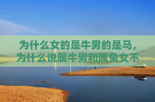 为什么女的是牛男的是马，为什么说属牛男和属兔女不太适合在一起，属牛男和属兔女