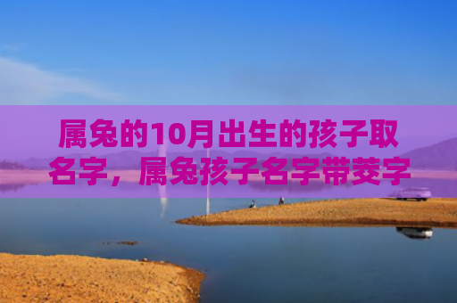 属兔的10月出生的孩子取名字，属兔孩子名字带茭字好不好，为什么属兔的孩子适合取名字带茭字