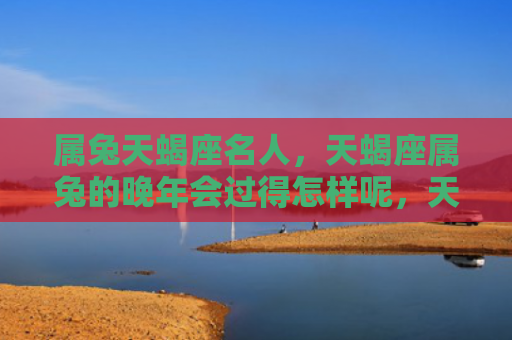 属兔天蝎座名人，天蝎座属兔的晚年会过得怎样呢，天蝎座属兔的晚年生活真的如传闻中那样丰富多彩吗