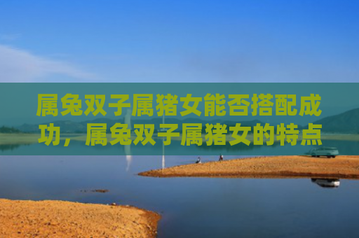 属兔双子属猪女能否搭配成功，属兔双子属猪女的特点分析