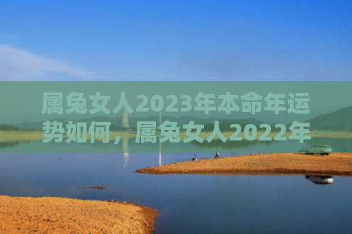 属兔女人2023年本命年运势如何，属兔女人2022年运势如何，属兔女人的运势怎么样