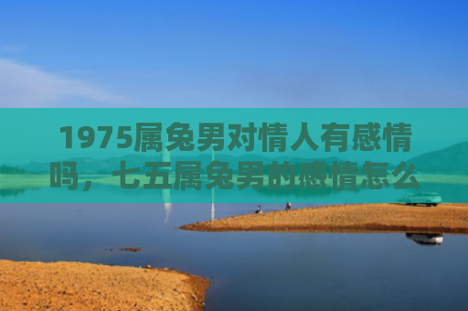 1975属兔男对情人有感情吗，七五属兔男的感情怎么样，七五属兔男的感情状况