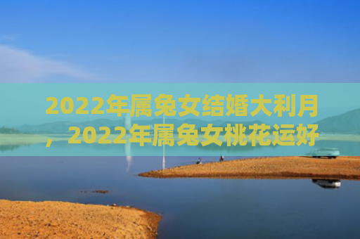 2022年属兔女结婚大利月，2022年属兔女桃花运好不好，属兔女的桃花运如何
