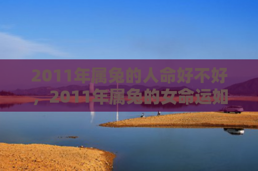 2011年属兔的人命好不好，2011年属兔的女命运如何，属兔女在2011年的命运走向