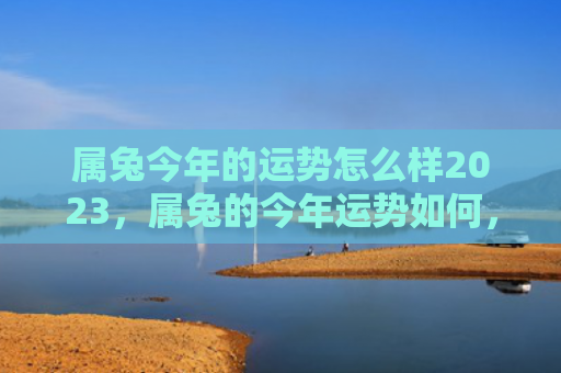 属兔今年的运势怎么样2023，属兔的今年运势如何，属兔的2021年运势预测