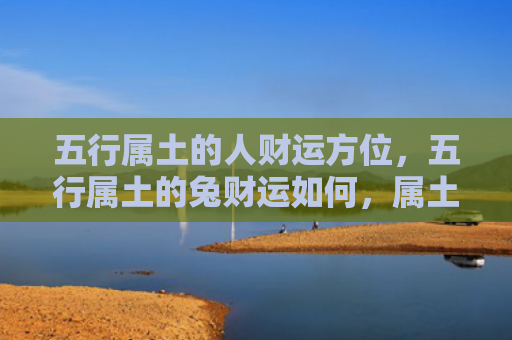 五行属土的人财运方位，五行属土的兔财运如何，属土的兔如何提高财运