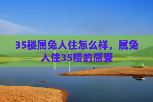 35楼属兔人住怎么样，属兔人住35楼的感受