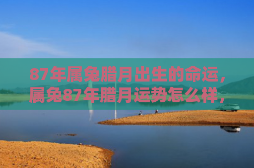 87年属兔腊月出生的命运，属兔87年腊月运势怎么样，属兔87年腊月运势总体呈现平稳趋势