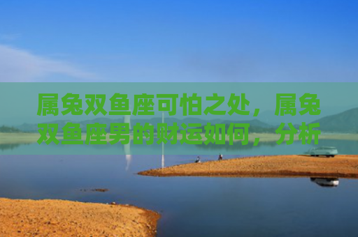属兔双鱼座可怕之处，属兔双鱼座男的财运如何，分析属兔双鱼座男的财运状态