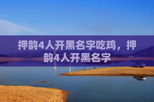 押韵4人开黑名字吃鸡，押韵4人开黑名字