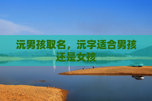 沅男孩取名，沅字适合男孩还是女孩