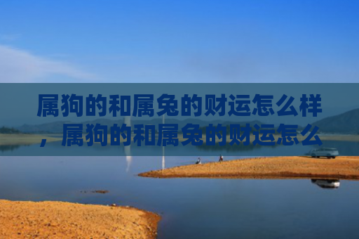 属狗的和属兔的财运怎么样，属狗的和属兔的财运怎么样，属狗的和属兔的人财运分析