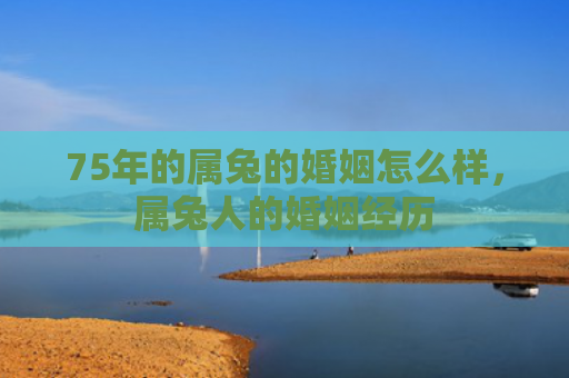 75年的属兔的婚姻怎么样，属兔人的婚姻经历