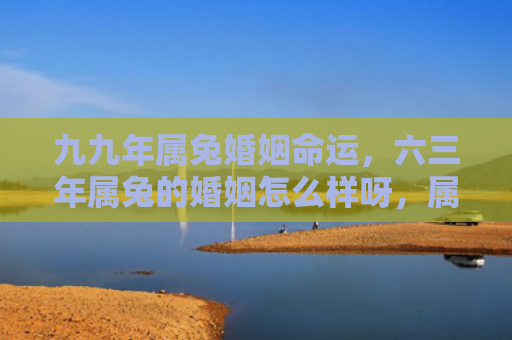 九九年属兔婚姻命运，六三年属兔的婚姻怎么样呀，属兔的人在婚姻中有哪些特点