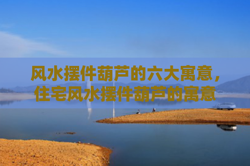风水摆件葫芦的六大寓意，住宅风水摆件葫芦的寓意