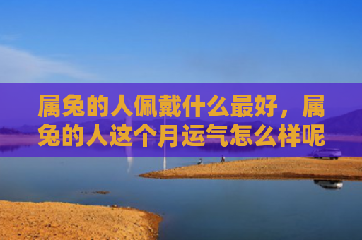 属兔的人佩戴什么最好，属兔的人这个月运气怎么样呢，属兔的人这个月的好运和坏运分别是什么