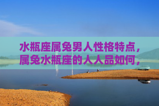 水瓶座属兔男人性格特点，属兔水瓶座的人人品如何，属兔水瓶座的人是不是性格开朗