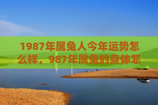 1987年属兔人今年运势怎么样，987年属兔的身体怎么样，987年属兔的身体状况