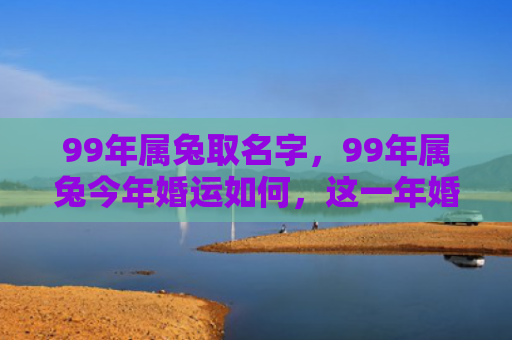 99年属兔取名字，99年属兔今年婚运如何，这一年婚姻运如何