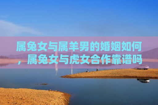 属兔女与属羊男的婚姻如何，属兔女与虎女合作靠谱吗，属兔女与虎女能否合作成功