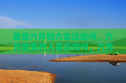 属兔六月初六命运如何，六月属兔的人命运如何，六月属兔的人
