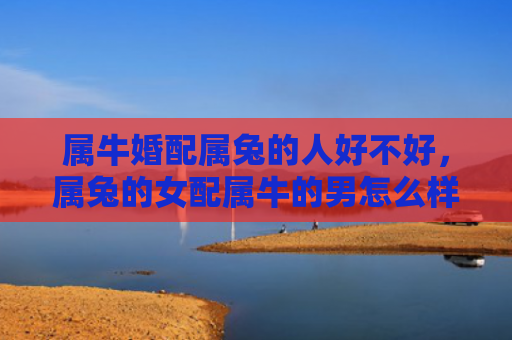属牛婚配属兔的人好不好，属兔的女配属牛的男怎么样，属兔的女和属牛的男配对