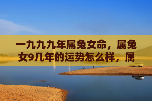 一九九九年属兔女命，属兔女9几年的运势怎么样，属兔女9几年的运势