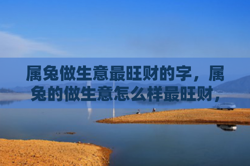 属兔做生意最旺财的字，属兔的做生意怎么样最旺财，属兔者从事何种行业最有利润