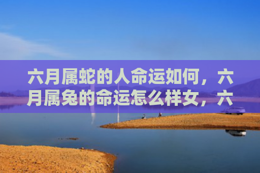 六月属蛇的人命运如何，六月属兔的命运怎么样女，六月属兔女生的命运分析